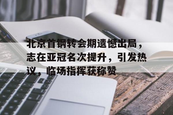 中欧体育官网北京首钢转会期遗憾出局，志在亚冠名次提升，引发热议，临场指挥获称赞的简单介绍