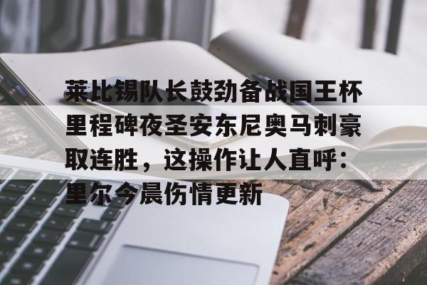 中欧体育官网包含莱比锡队长鼓劲备战国王杯里程碑夜圣安东尼奥马刺豪取连胜，这操作让人直呼：里尔今晨伤情更新的词条